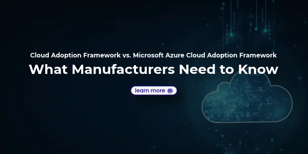 Cloud Adoption Framework vs. Microsoft Azure Cloud Adoption Framework: What Manufacturers Need to Know