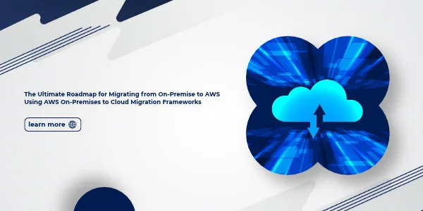 The Ultimate Roadmap for Migrating from On-Premises to AWS Using AWS On-Premises to Cloud Migration Frameworks