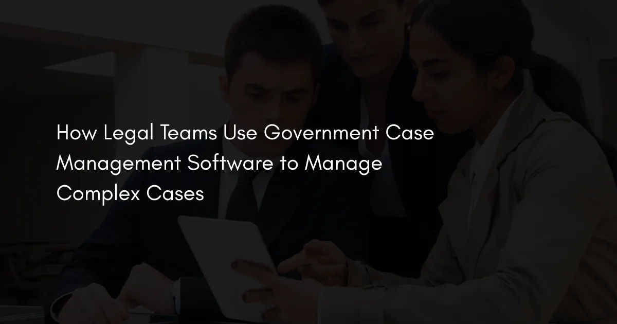 How Legal Teams Use Government Case Management Software to Manage Complex Cases