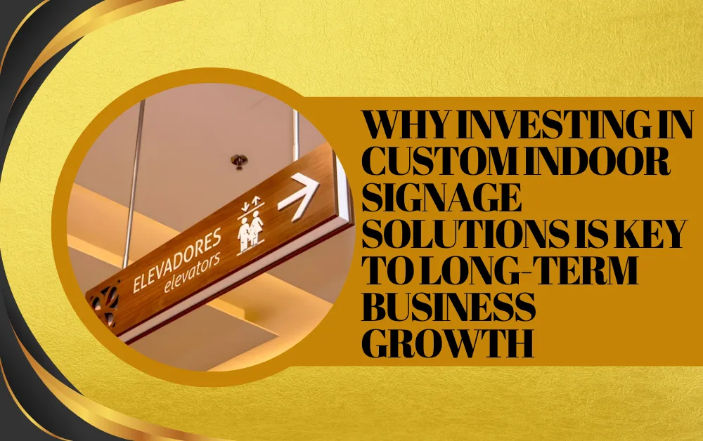 Why Investing in Custom Indoor Signage Solutions Is Key to Long-Term Business Growth