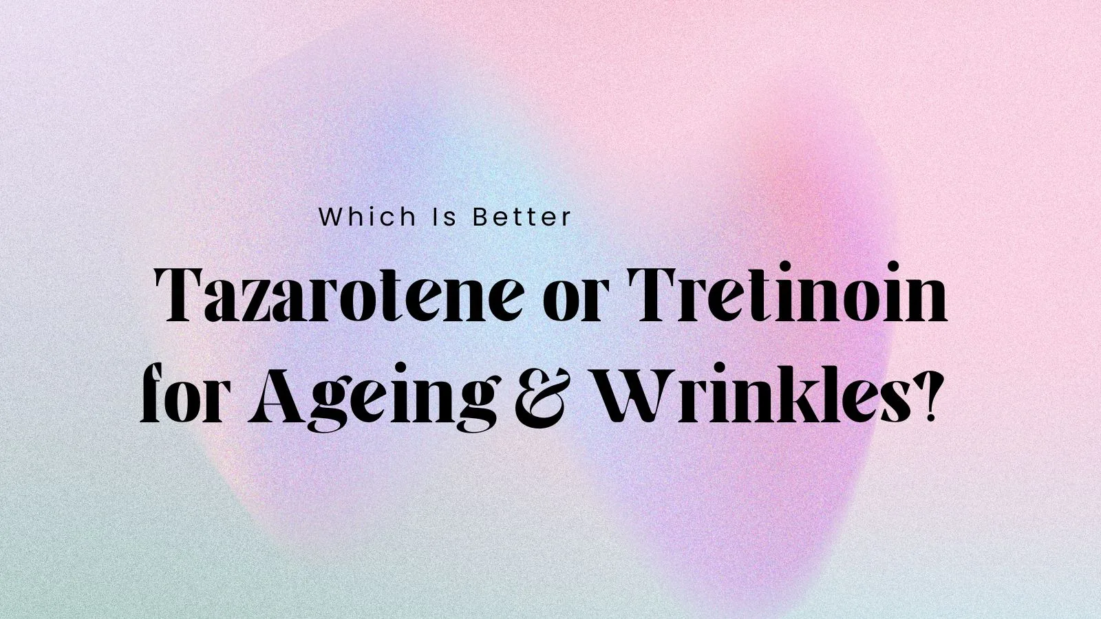 Which Is Better: Tazarotene or Tretinoin for Ageing & Wrinkles?