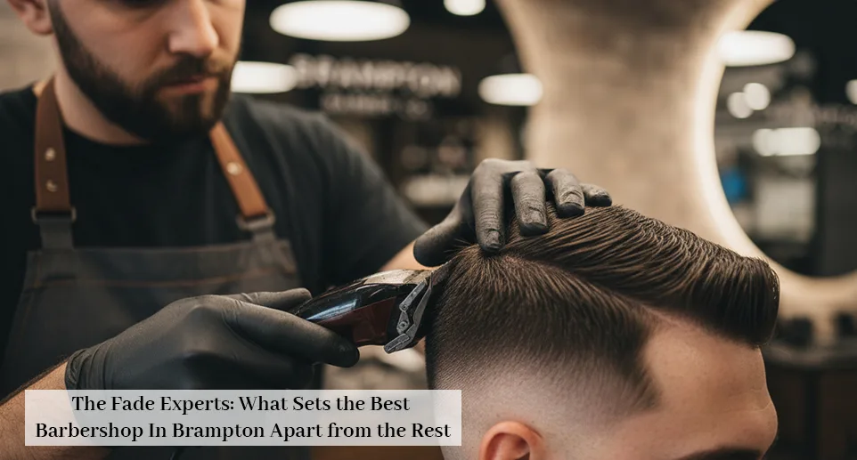 The Fade Experts: What Sets the Best Barbershop In Brampton Apart from the Rest