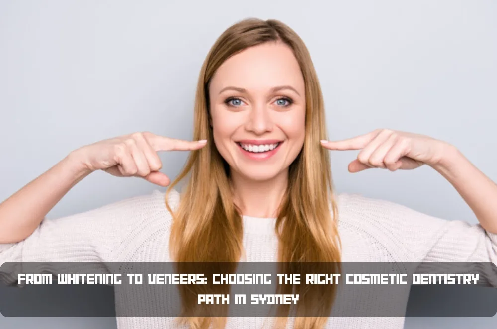 From Whitening to Veneers: Choosing the Right Cosmetic Dentistry Path in Sydney