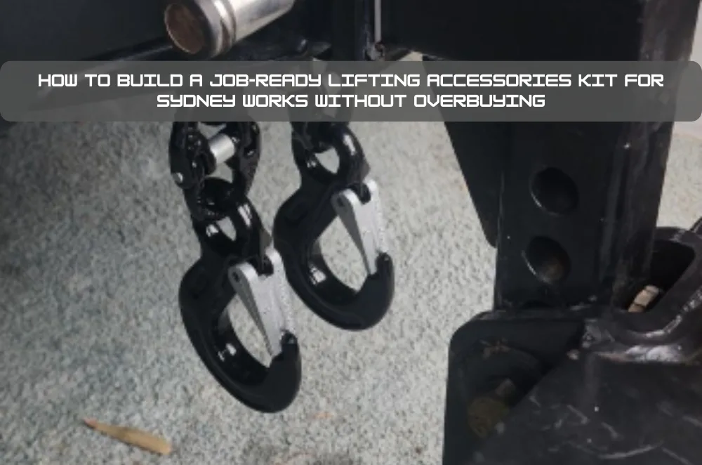 How to Build a Job-Ready Lifting Accessories Kit for Sydney Works Without Overbuying