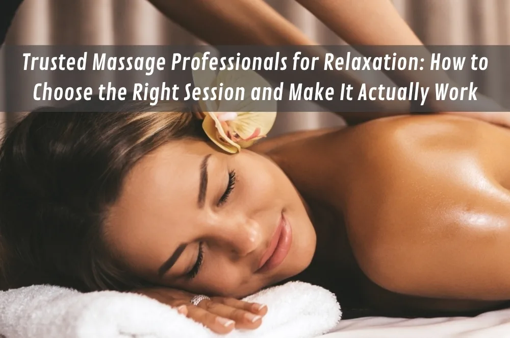 Trusted Massage Professionals for Relaxation: How to Choose the Right Session and Make It Actually Work