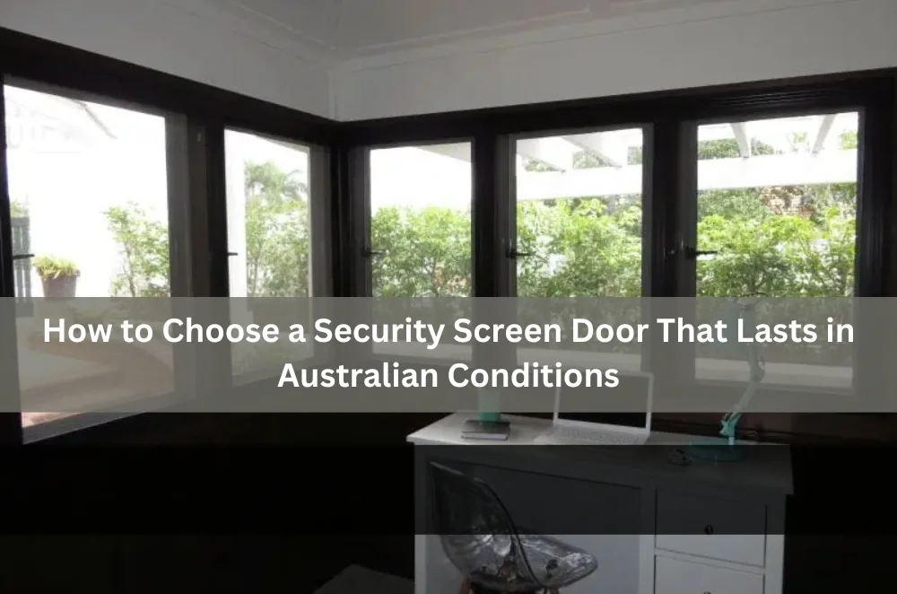 How to Choose a Security Screen Door That Lasts in Australian Conditions
