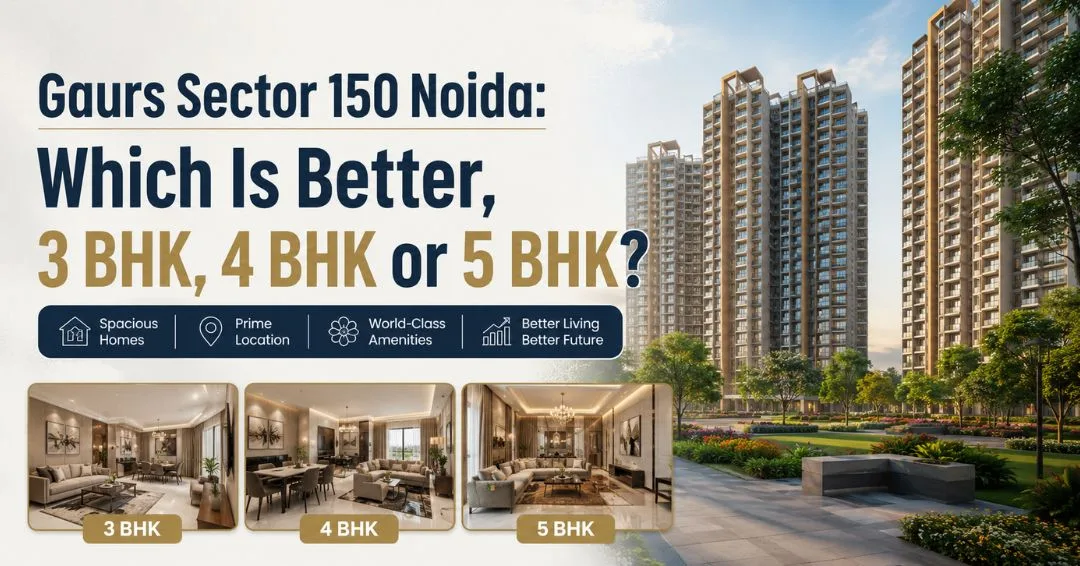 Gaurs Sector 150 Noida: Which Is Better, 3 BHK, 4 BHK or 5 BHK?