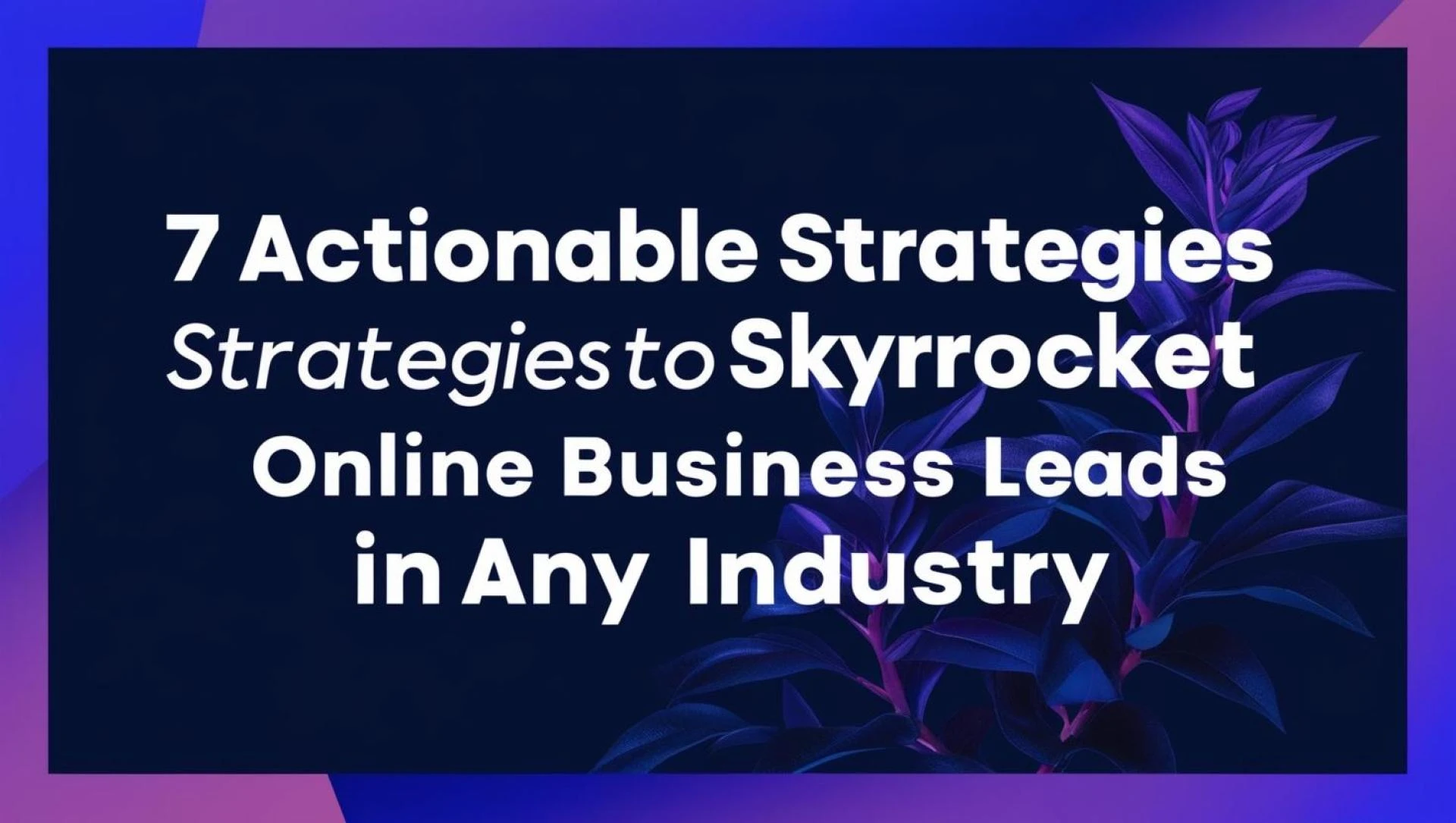 7 Actionable Strategies to Skyrocket Online Business Leads in Any Industry