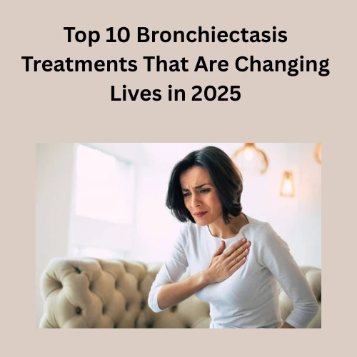 Top 10 Bronchiectasis Treatments That Are Changing Lives in 2025