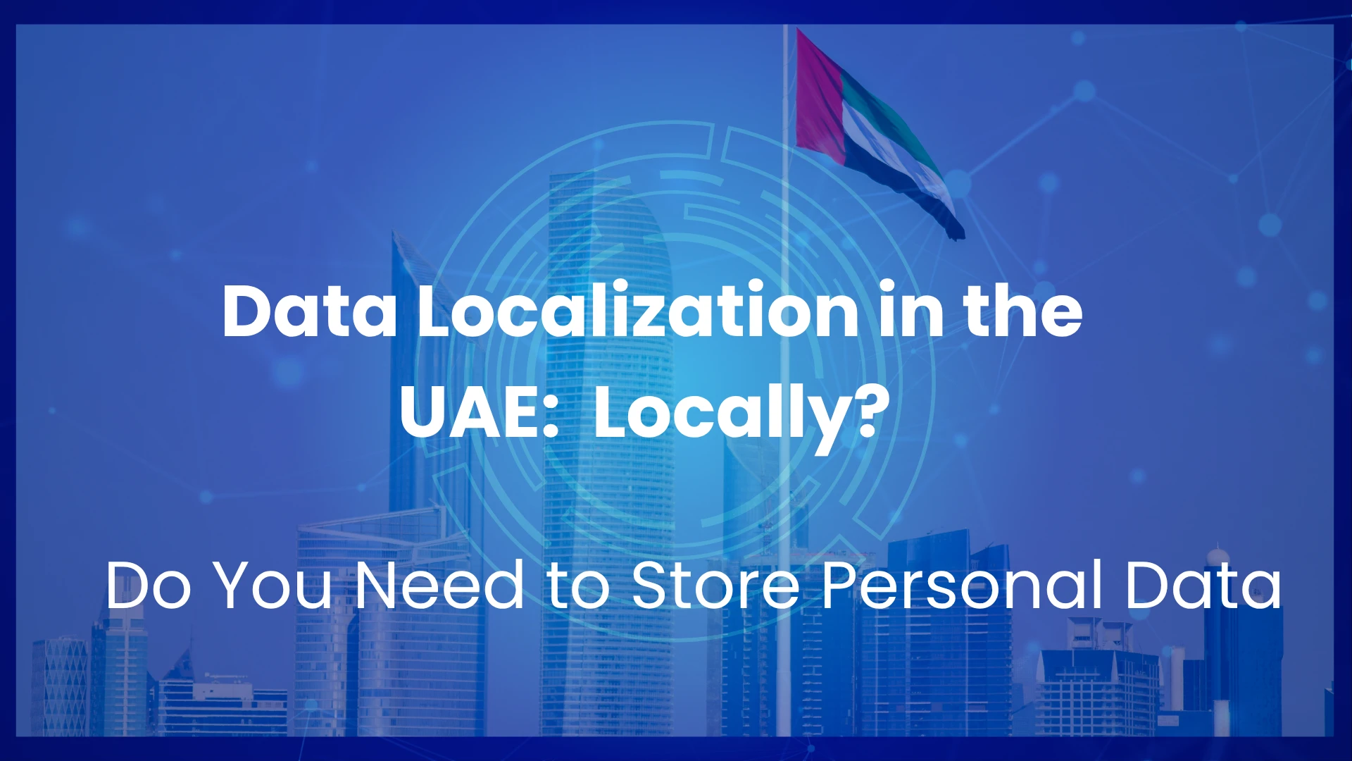 Data Localization in the UAE: Do You Need to Store Personal Data Locally?