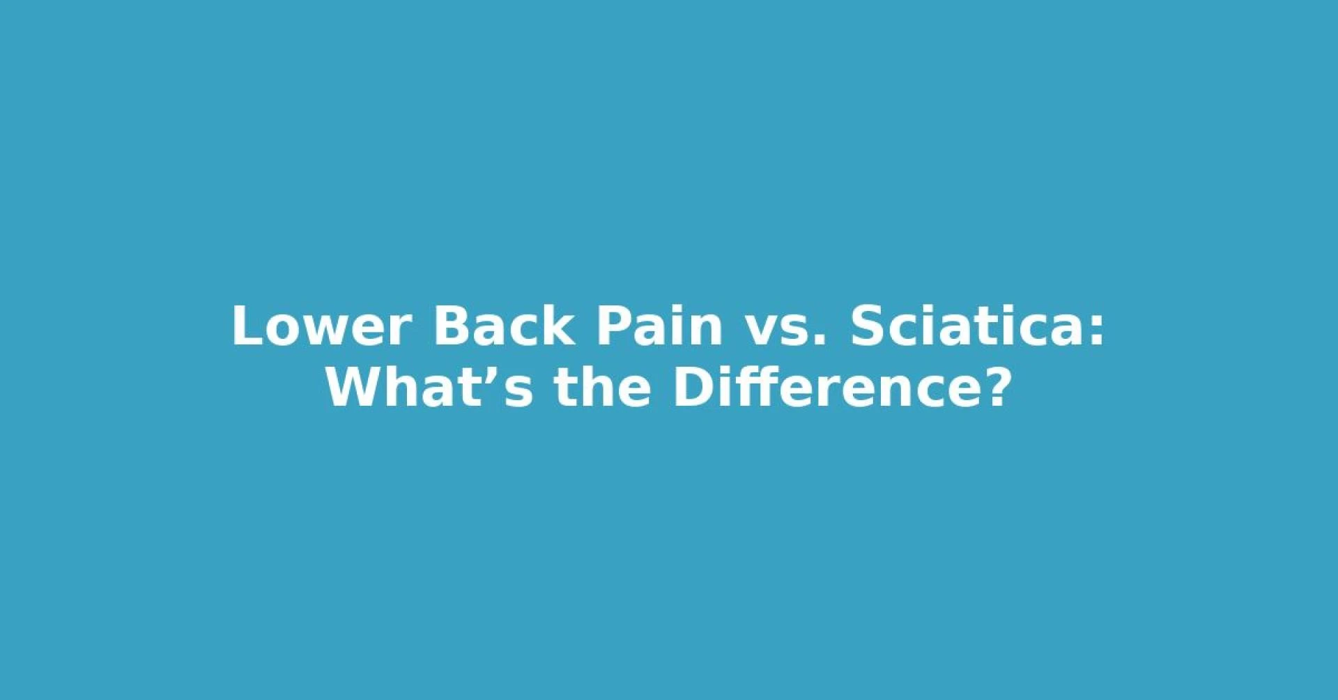 Lower Back Pain vs. Sciatica: What’s the Difference?