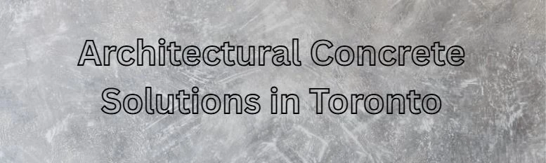 Architectural Concrete Solutions in Toronto: Everything You Need to Know
