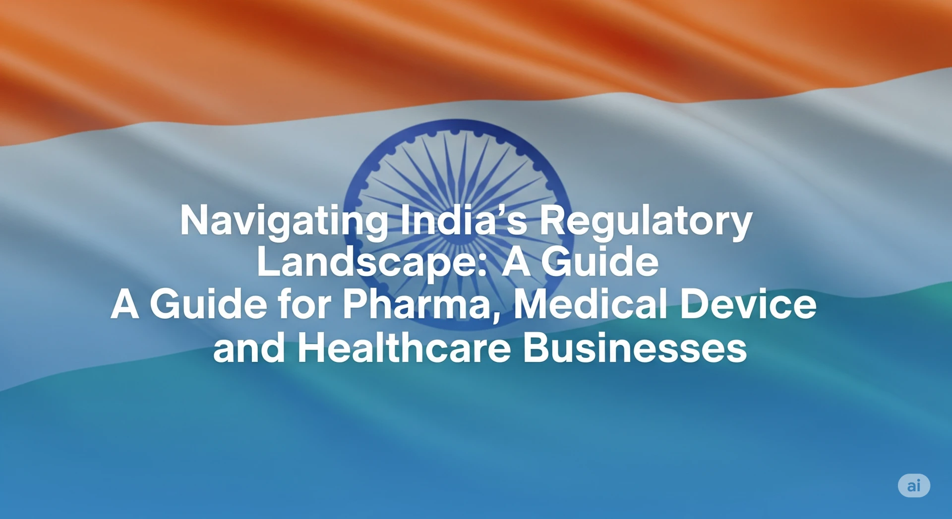 Navigating India’s Regulatory Landscape: A Guide for Pharma, Medical Device, and Healthcare Businesses