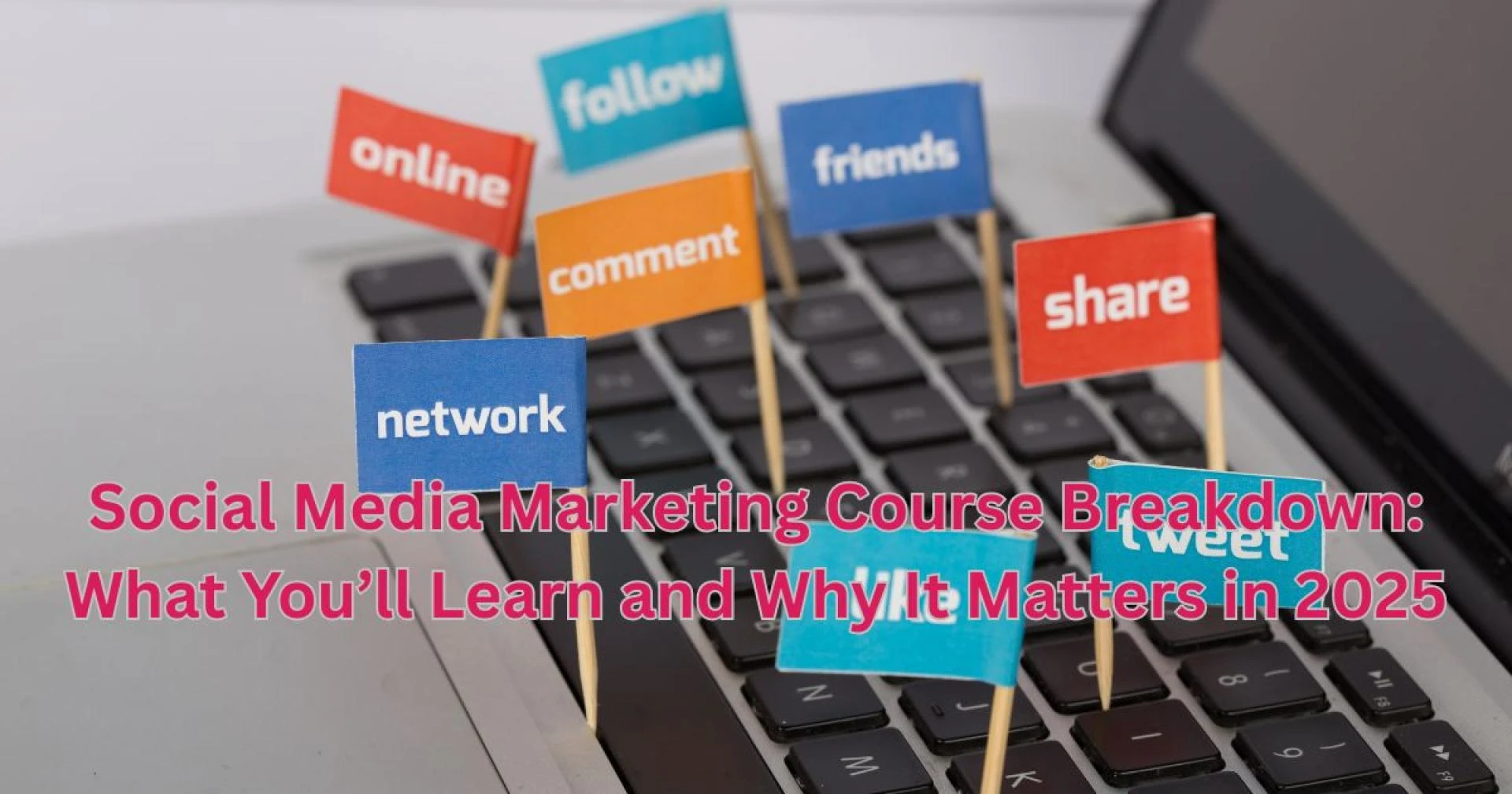 Social Media Marketing Course Breakdown: What You’ll Learn and Why It Matters in 2025
