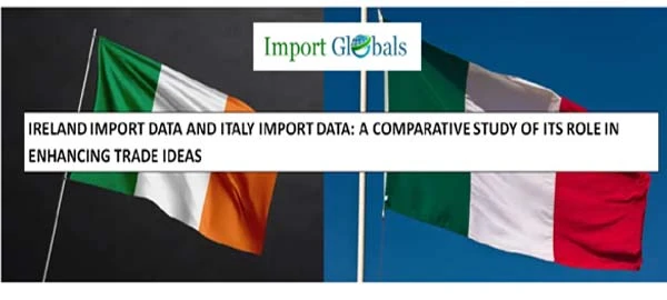 Ireland Import Data and Italy Import Data: A Comparative Study of Its Role in Enhancing Trade Ideas