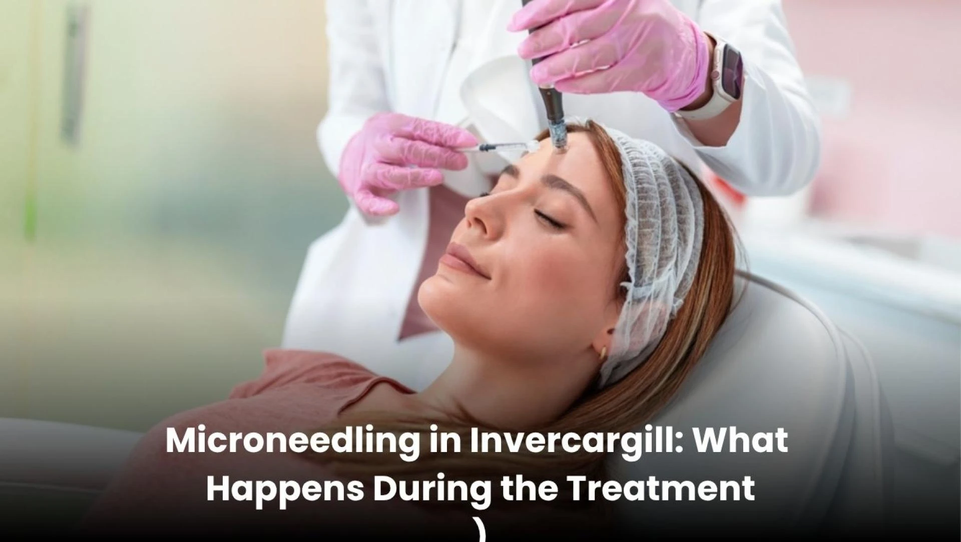 Microneedling in Invercargill: What Happens During the Treatment