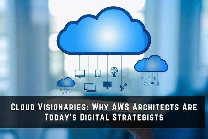 Cloud Visionaries: Why AWS Architects Are Today’s Digital Strategists 