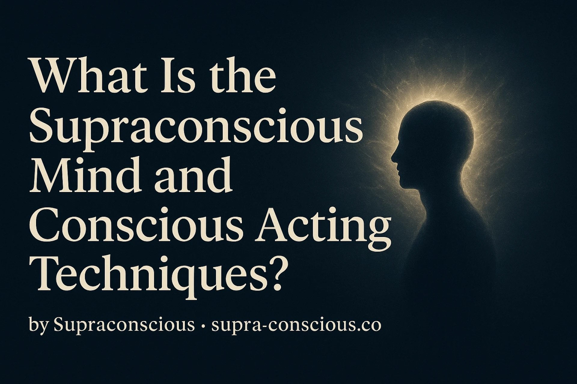 What Is the Supraconscious Mind and Conscious Acting Techniques?