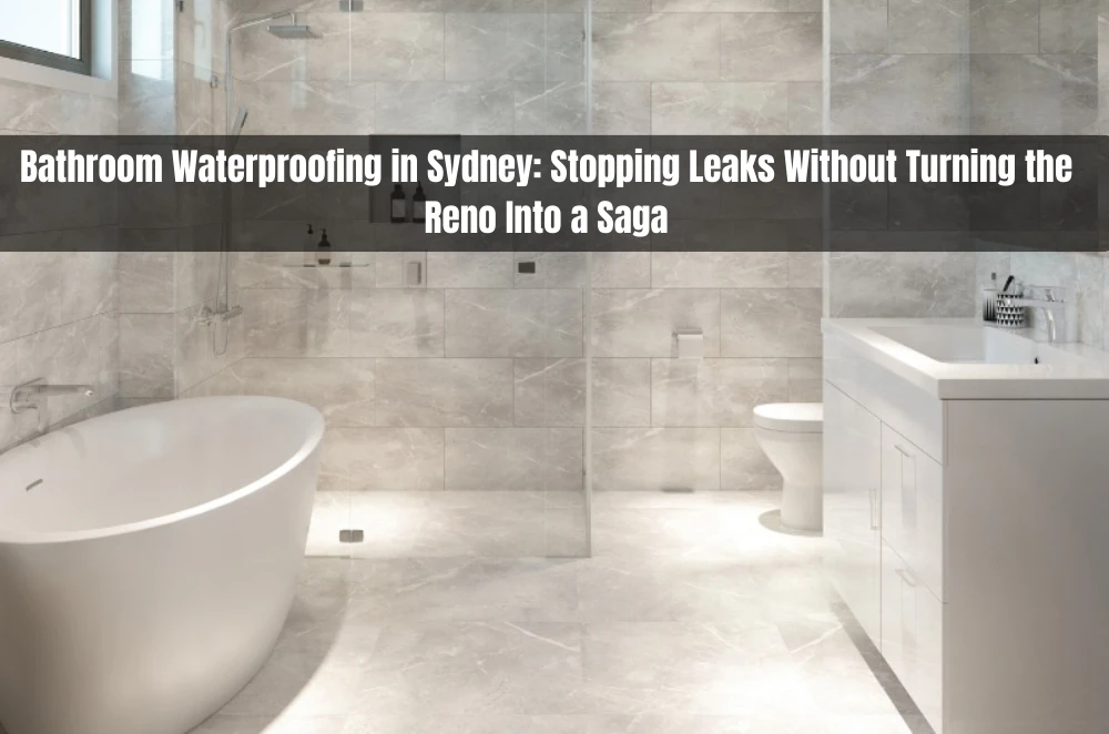 Bathroom Waterproofing in Sydney: Stopping Leaks Without Turning the Reno Into a Saga
