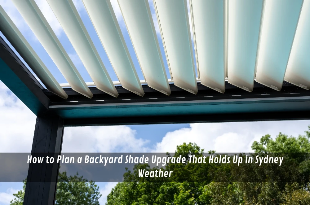 How to Plan a Backyard Shade Upgrade That Holds Up in Sydney Weather 