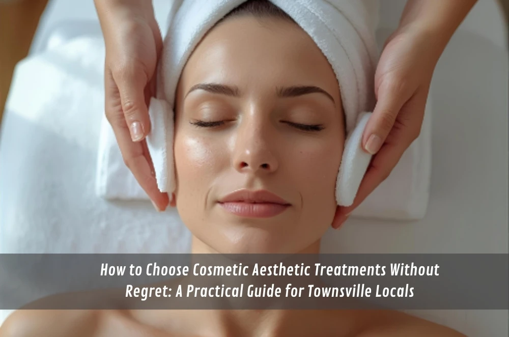 How to Choose Cosmetic Aesthetic Treatments Without Regret: A Practical Guide for Townsville Locals