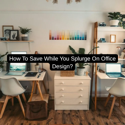 How To Save While You Splurge On Office Design?