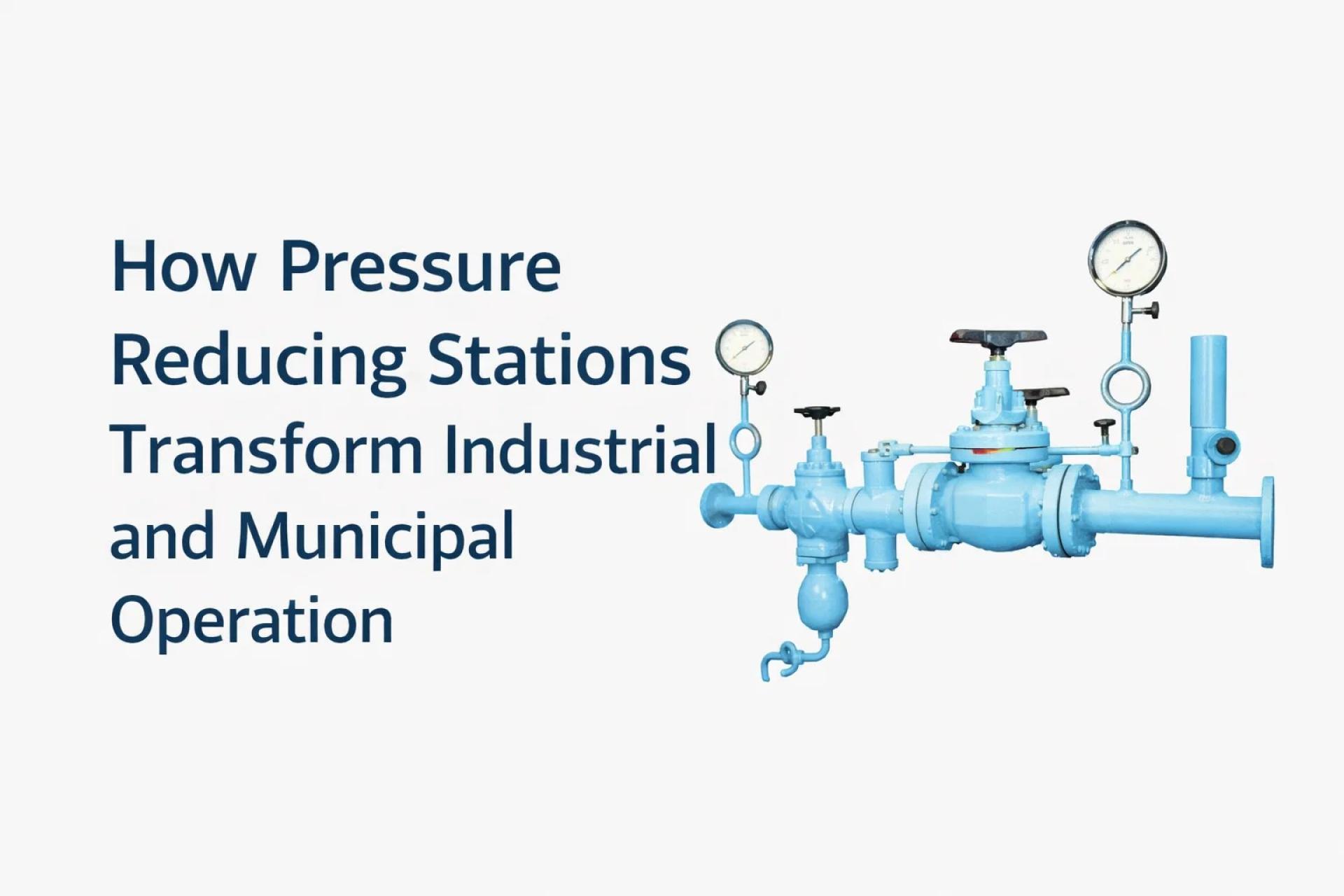 How Pressure Reducing Stations Transform Industrial and Municipal Operations