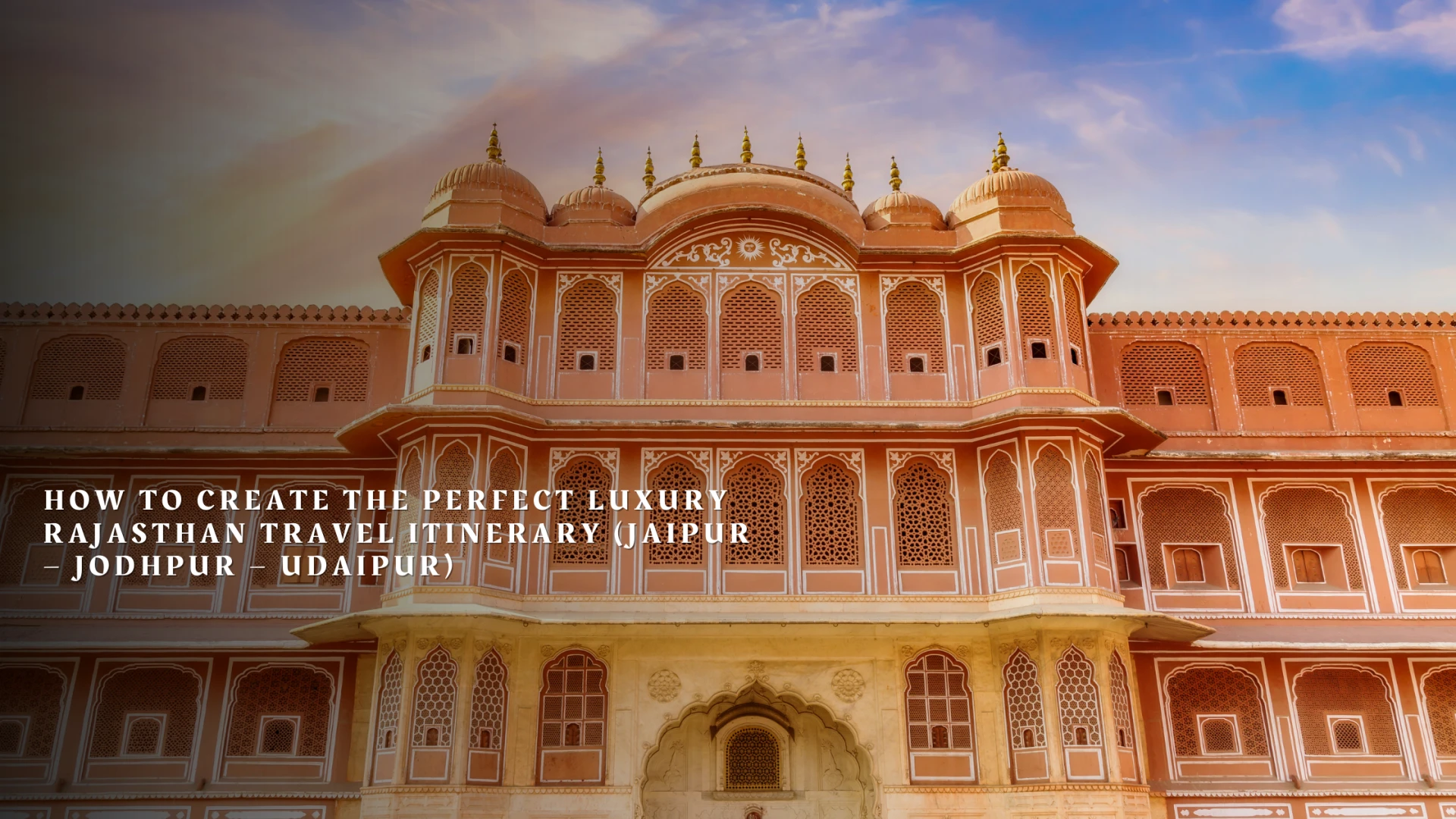 How to Create the Perfect Luxury Rajasthan Travel Itinerary (Jaipur – Jodhpur – Udaipur)