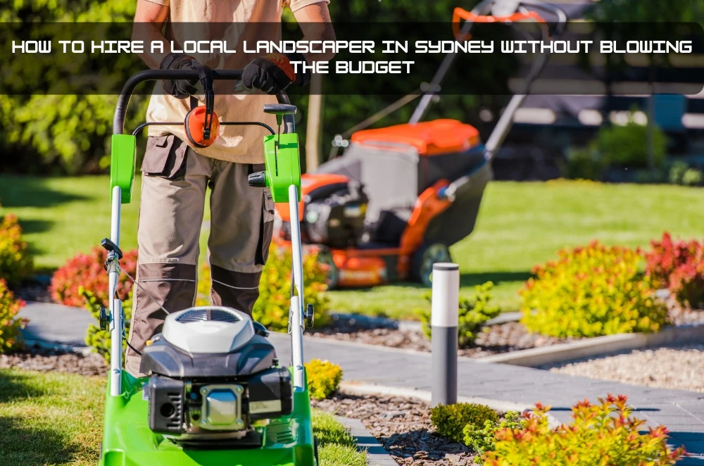 How to Hire a Local Landscaper in Sydney Without Blowing the Budget