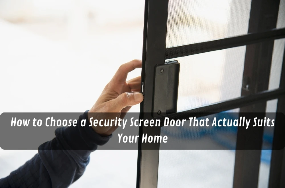 How to Choose a Security Screen Door That Actually Suits Your Home