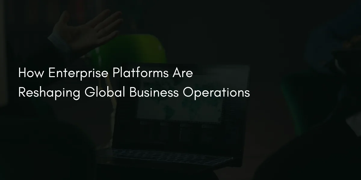 How Enterprise Platforms Are Reshaping Global Business Operations