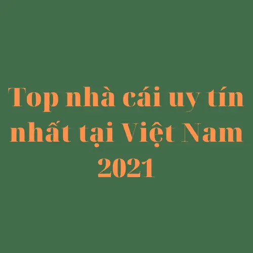 Danh sách những Nhà Cái Uy Tín nhất Việt Nam 2021