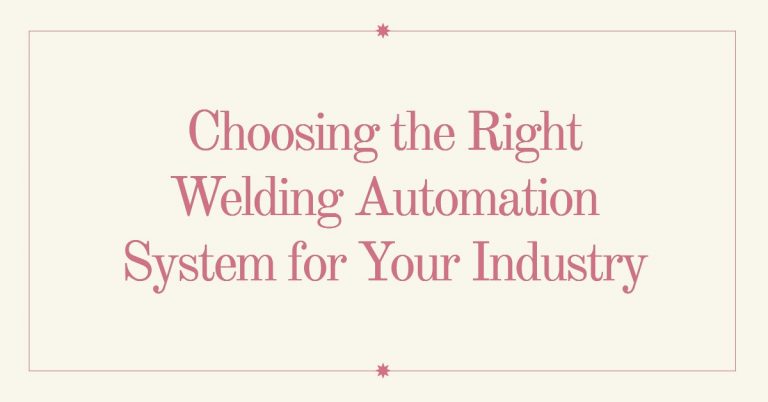 Choosing the Right Welding Automation System for Your Industry