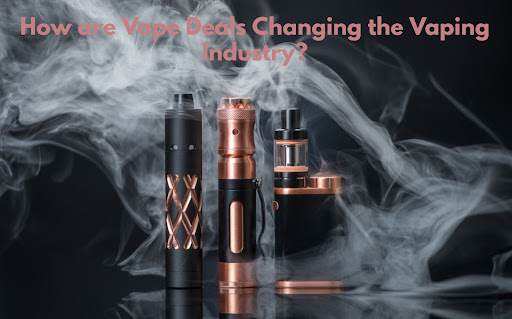 How are Vape Deals Changing the Vaping Industry?