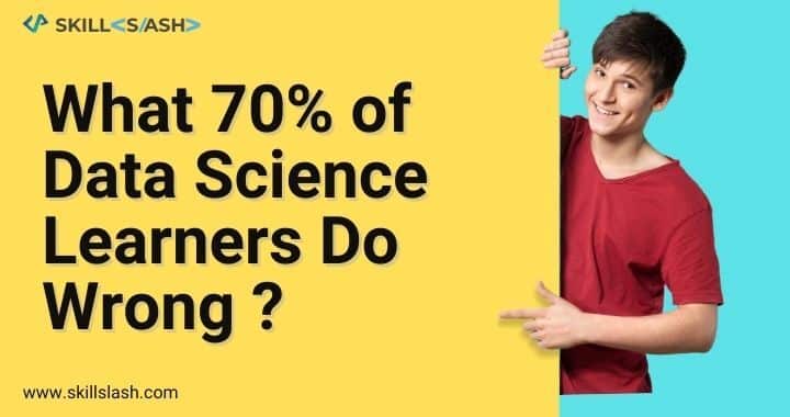 What 70% of Data Science Learners Do Wrong ?