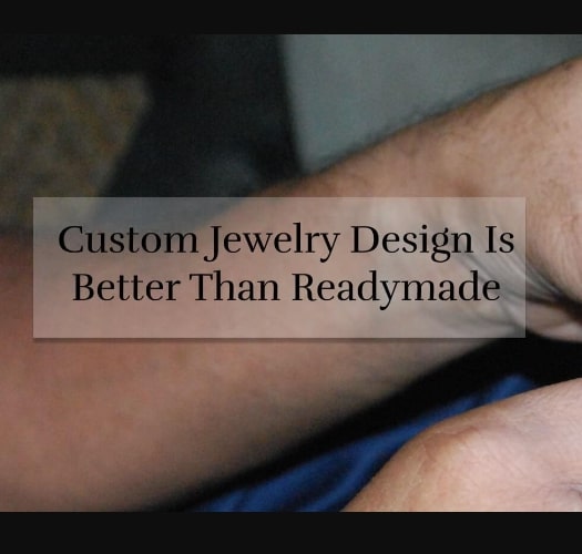 Why Custom Jewelry Design Is Better Than Readymade?