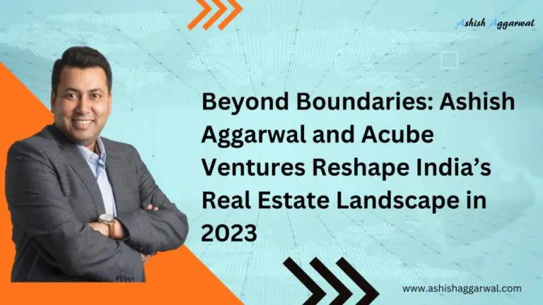 Ashish Aggarwal and Acube Ventures Reshape India’s Real Estate Landscape in 2023