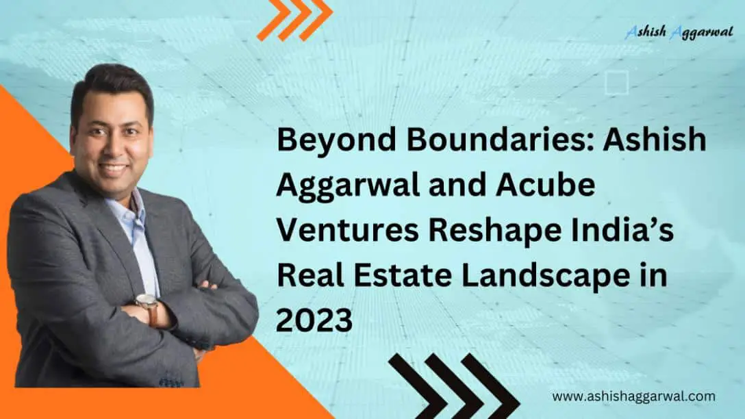 Beyond Boundaries Ashish Aggarwal and Acube Ventures Reshape India’s Real Estate Landscape in 2023