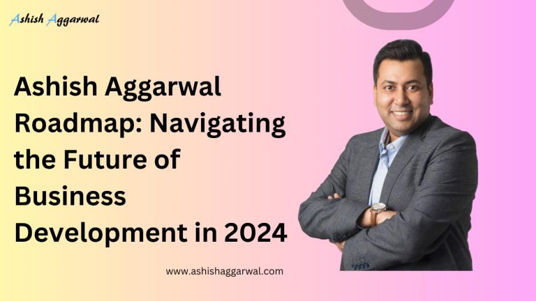Ashish Aggarwal Roadmap: Navigating the Future of Business Development in 2024