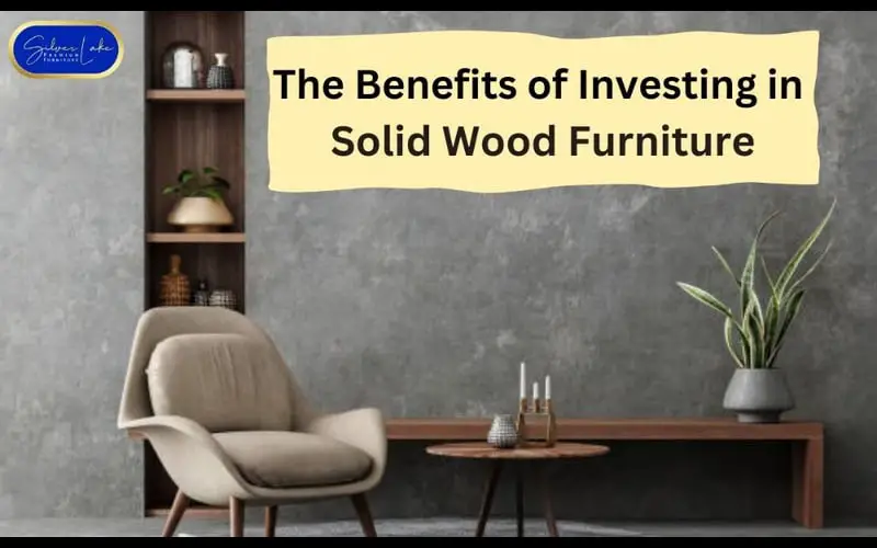 The Benefits of Investing in  Solid Wood Furniture